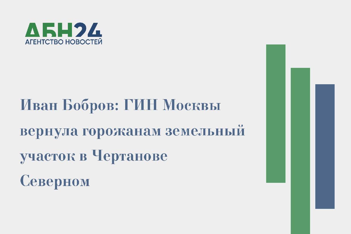 Иван Бобров: ГИН Москвы вернула горожанам земельный участок в Чертанове Северном