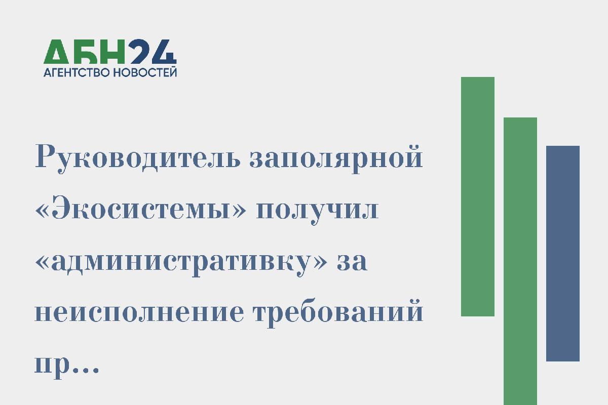 Руководитель заполярной «Экосистемы» получил «административку» за неисполнение требований природоохранной прокуратуры