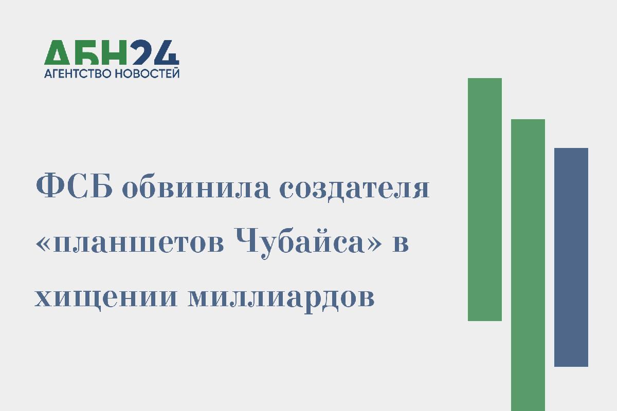 ФСБ обвинила создателя «планшетов Чубайса» в хищении миллиардов