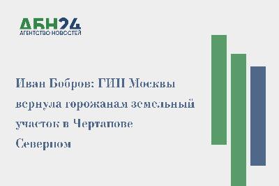 Иван Бобров: ГИН Москвы вернула горожанам земельный участок в Чертанове Северном